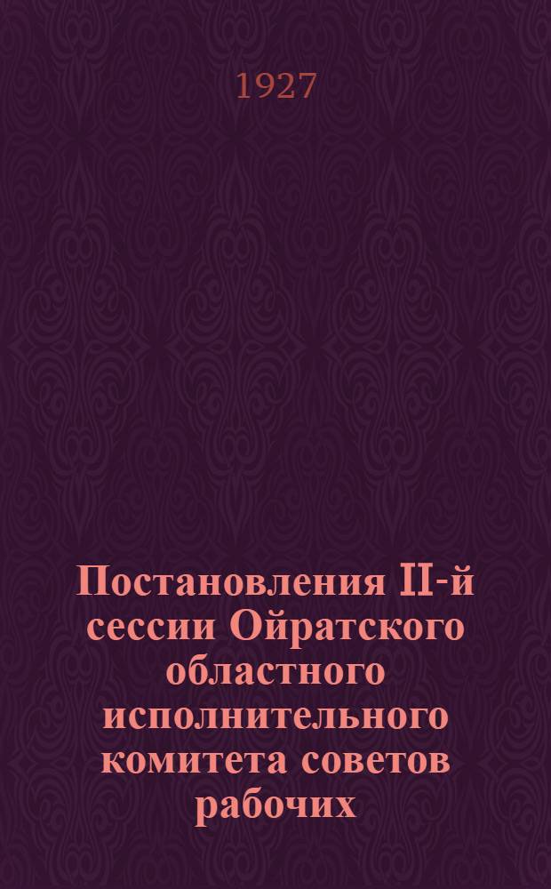 Постановления II-й сессии Ойратского областного исполнительного комитета советов рабочих, крестьянских и красноармейских депутатов : 26-30 мая 1927 г