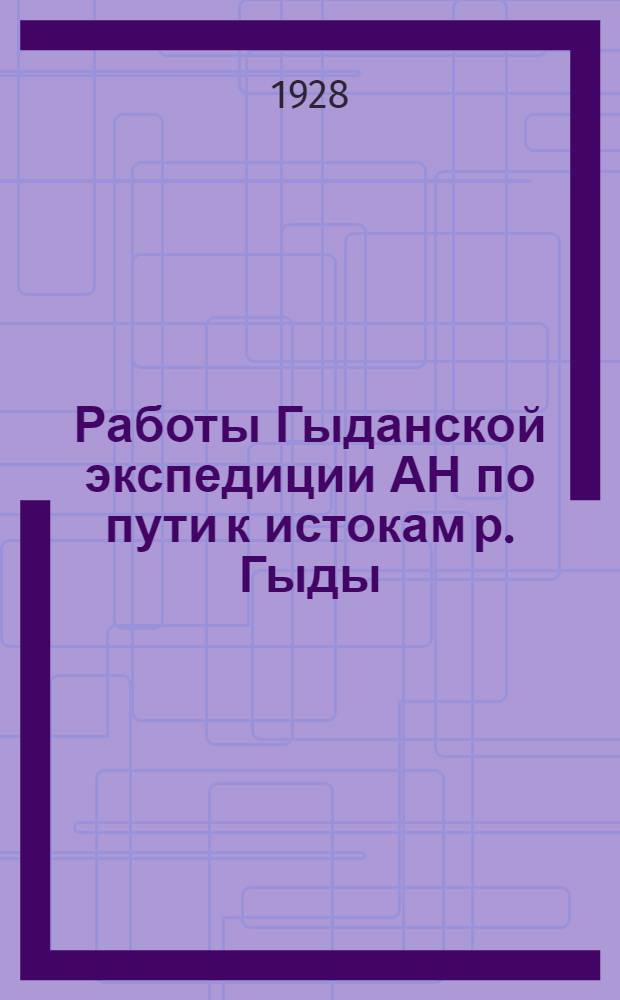 Работы Гыданской экспедиции АН по пути к истокам р. Гыды : (Представлено академиком А.П. Карписким в ОФМ 4 I 1928)