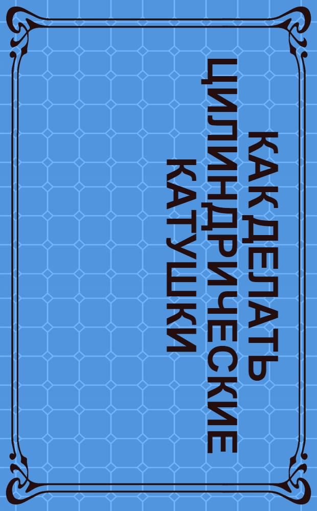 Как делать цилиндрические катушки