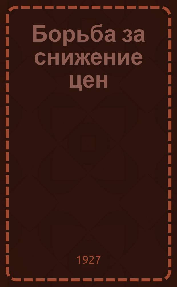 Борьба за снижение цен : Снижение цен как общехозяйственная проблема и ее практическая постановка