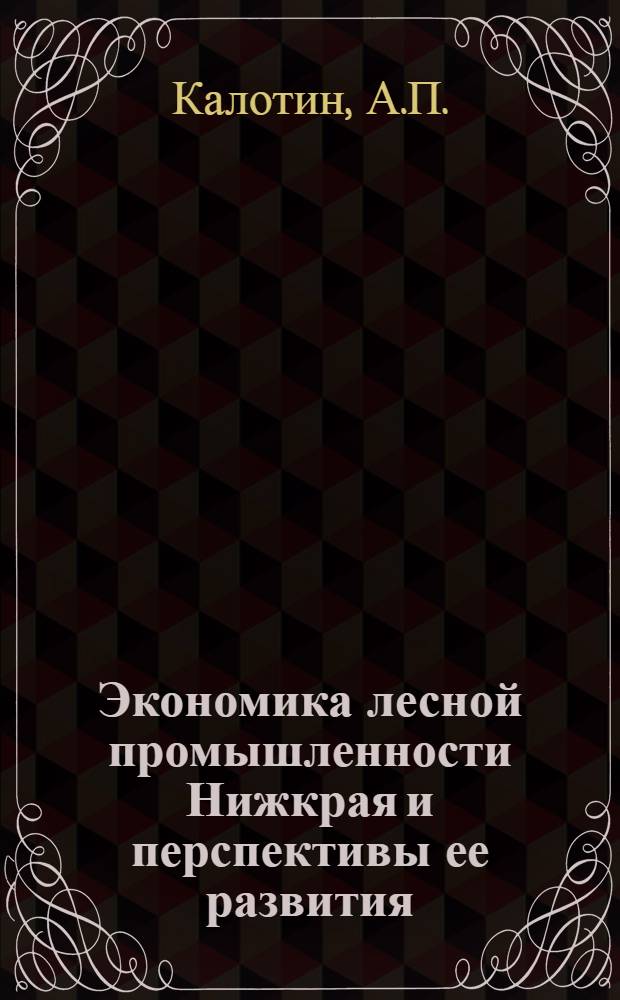 Экономика лесной промышленности Нижкрая и перспективы ее развития : Тезисы доклада т. А.П. Калотина на Краев. производ. совещании