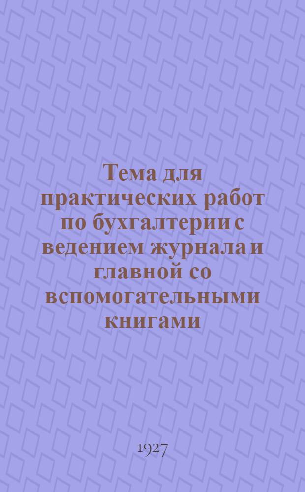 Тема для практических работ по бухгалтерии с ведением журнала и главной со вспомогательными книгами : Вып. 3-
