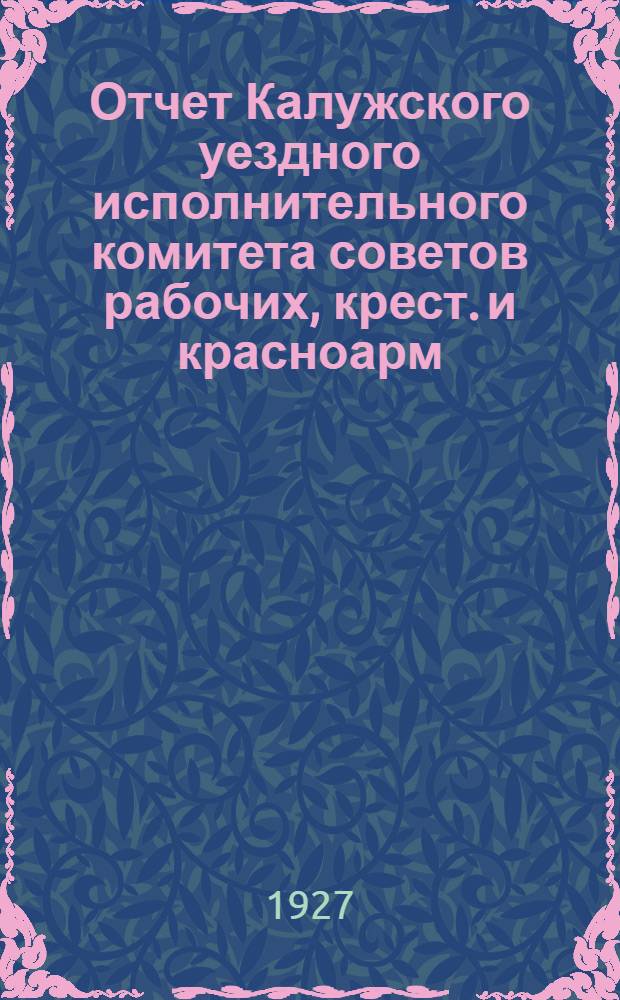 Отчет Калужского уездного исполнительного комитета советов рабочих, крест. и красноарм. депутатов с 1 октября 1925 г. по 1 октября 1926 г.