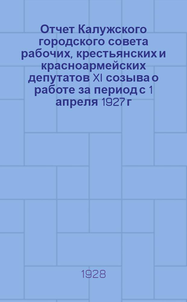 Отчет Калужского городского совета рабочих, крестьянских и красноармейских депутатов XI созыва о работе за период с 1 апреля 1927 г. по 1 апреля 1928 г.