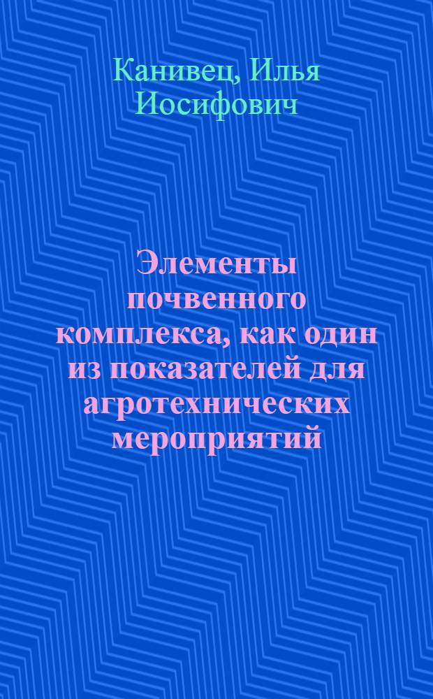 Элементы почвенного комплекса, как один из показателей для агротехнических мероприятий : Из работ Отдела химизации Укр. науч.-исслед. ин-та сахарной промышленности