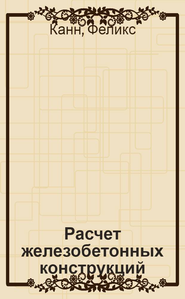 Расчет железобетонных конструкций : Таблицы и примеры расчета. 1) Ing. F. Kann. "Durchlaufende eisenbetonkonstruktionen in elasticher Verbindung mit den zvischenst&uuml;tzen". 2) Ing. David, L., u. ing. Pert. H. "Zahlentafeln zur Bemessung der schubbewehrung von einfachen und durchlaufenden eisenbetonbalken"