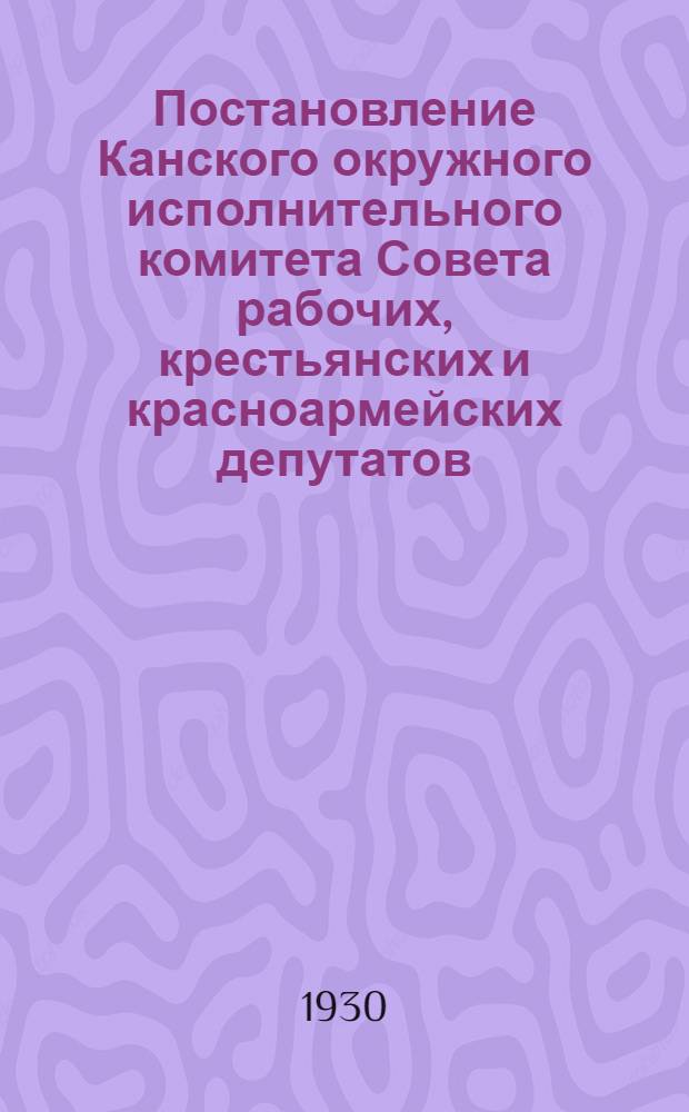 Постановление Канского окружного исполнительного комитета Совета рабочих, крестьянских и красноармейских депутатов, 3-го созыва. От 8 апреля 1930 года : О едином сельскохозяйственном налоге на 1930-31 год
