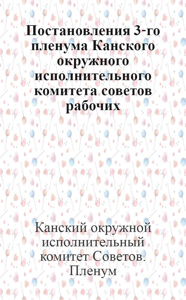 Постановления 3-го пленума Канского окружного исполнительного комитета советов рабочих, крестьянских и красноармейских депутатов 3-го созыва