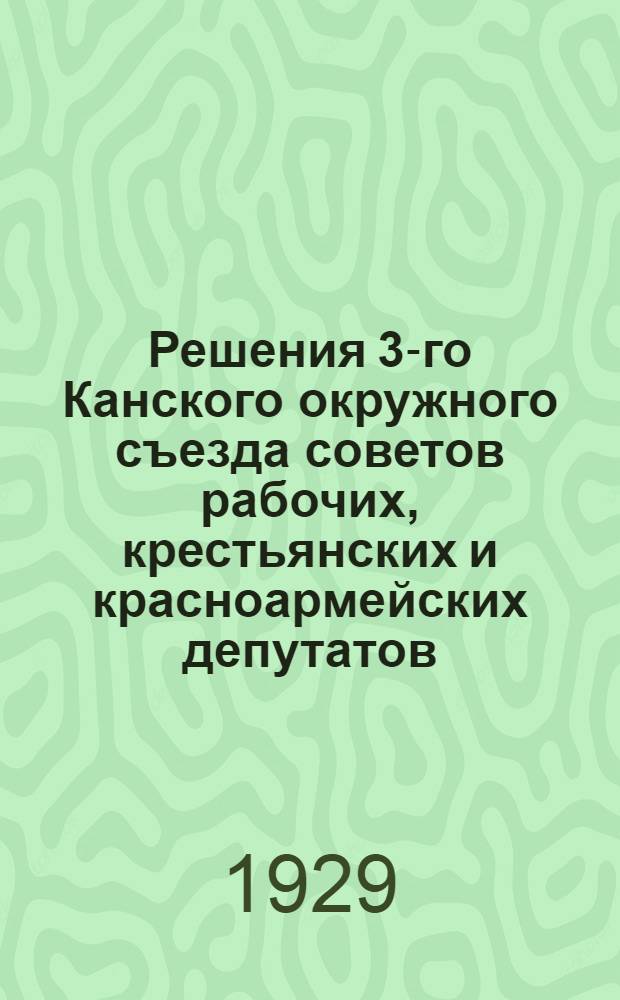Решения 3-го Канского окружного съезда советов рабочих, крестьянских и красноармейских депутатов : 1-6 апреля 1929 года. Гор. Канск