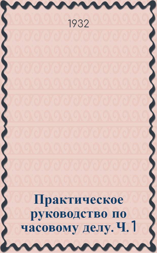 Практическое руководство по часовому делу. Ч. 1 : Теоретические основы и практические работы