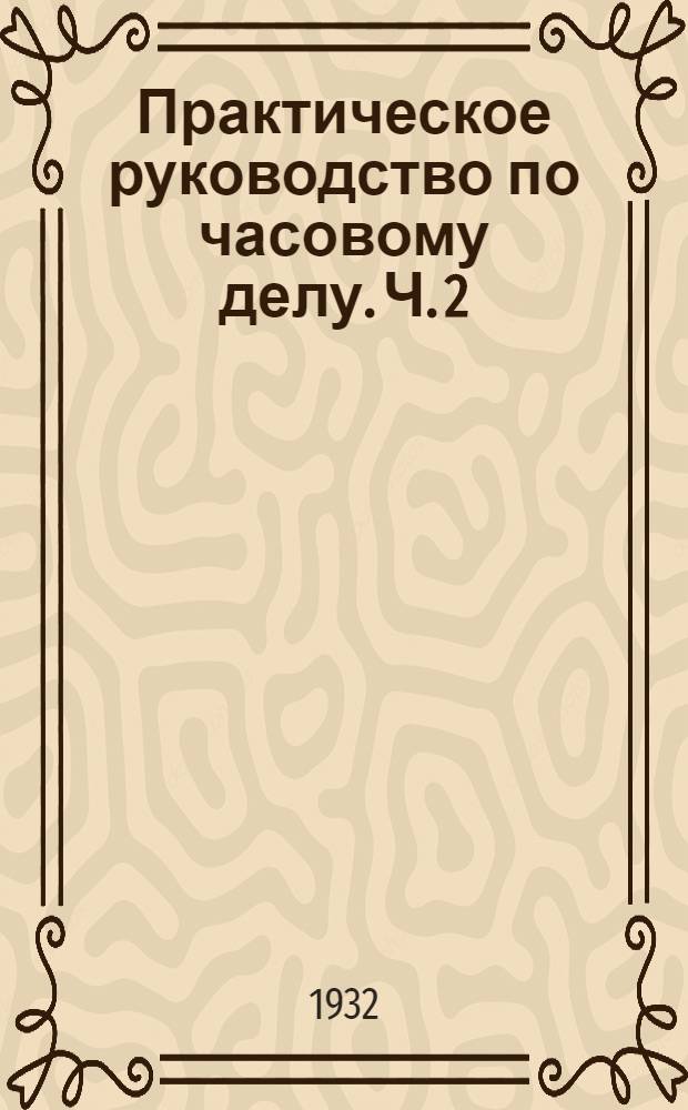 Практическое руководство по часовому делу. Ч. 2 : Карманные и стенные часы