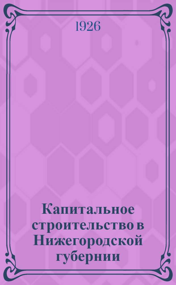 Капитальное строительство в Нижегородской губернии : [Кн. 1]-2. [Кн. 1]