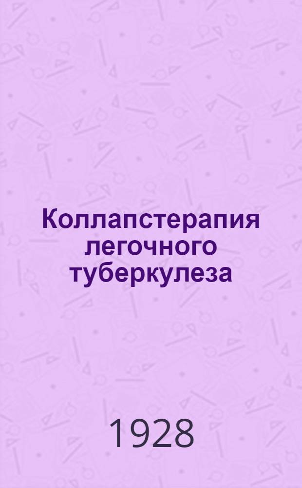 Коллапстерапия легочного туберкулеза : Френикоэкзерез и торакопластика : С 6 фот., 3 рис. и 30 рентгенограммами на меловой бумаге