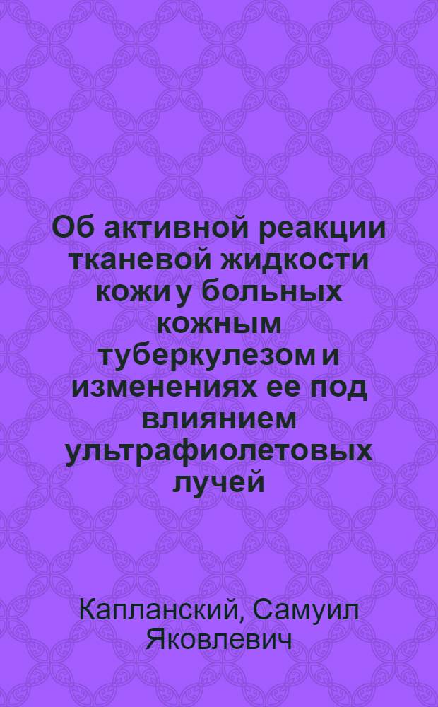 Об активной реакции тканевой жидкости кожи у больных кожным туберкулезом и изменениях ее под влиянием ультрафиолетовых лучей : Из Ин-та кожного туберкулеза