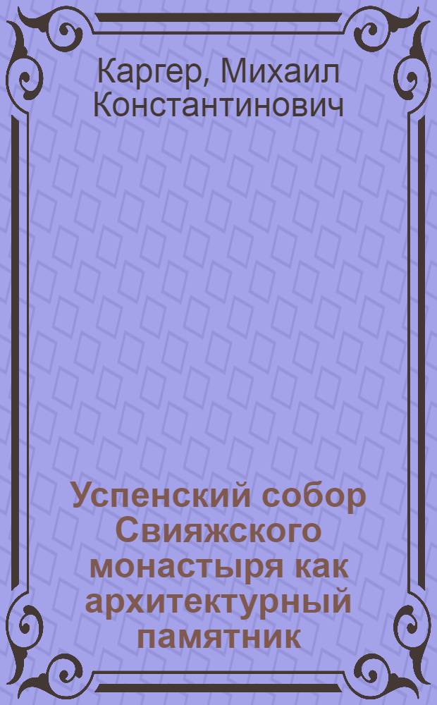 Успенский собор Свияжского монастыря как архитектурный памятник : (Из истории культурно-художественных взаимоотношений Пскова и Москвы)