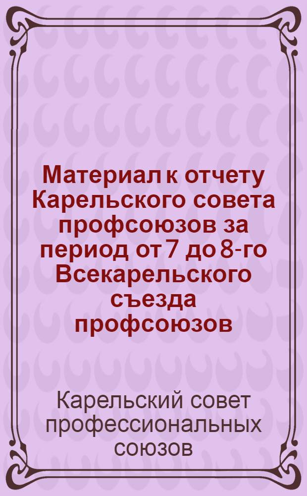Материал к отчету Карельского совета профсоюзов за период от 7 до 8-го Всекарельского съезда профсоюзов : (С 1-IV 1929 г. - 1-I 1932 г.)