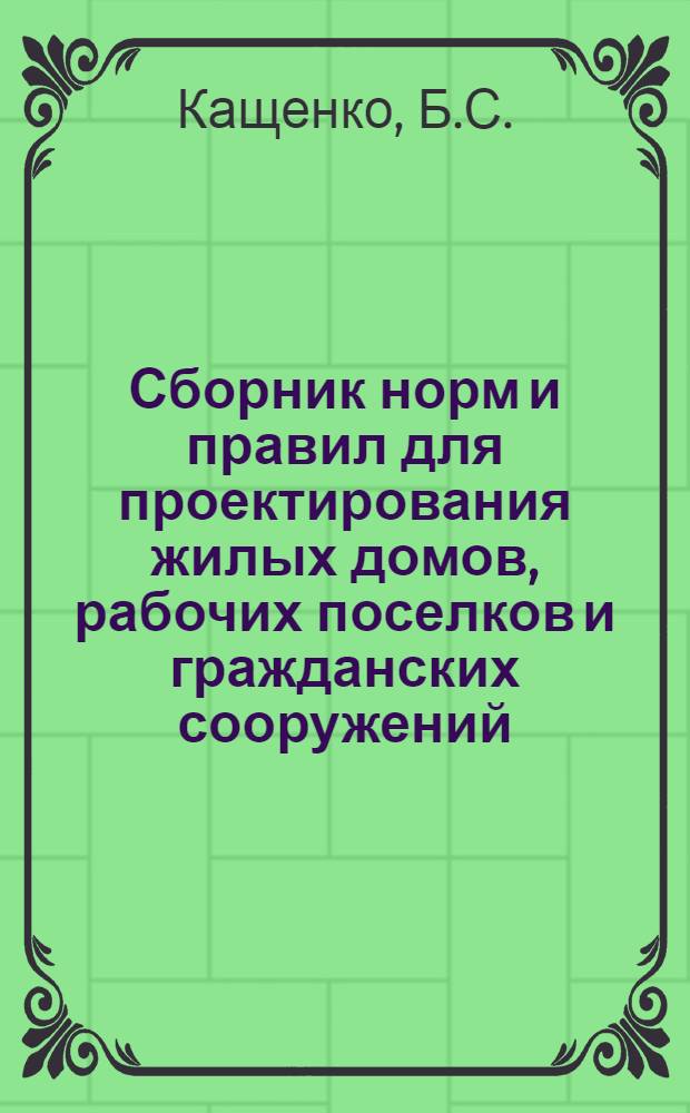 Сборник норм и правил для проектирования жилых домов, рабочих поселков и гражданских сооружений : Пособие к составлению проектов для студентов ДВРСТ