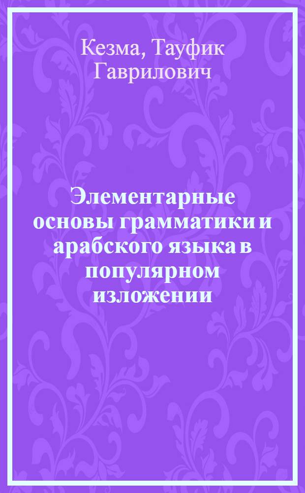 Элементарные основы грамматики и арабского языка в популярном изложении : Из лекций, читанных членам Киевск. отд-ния Всеукр. ассоц. востоковедения