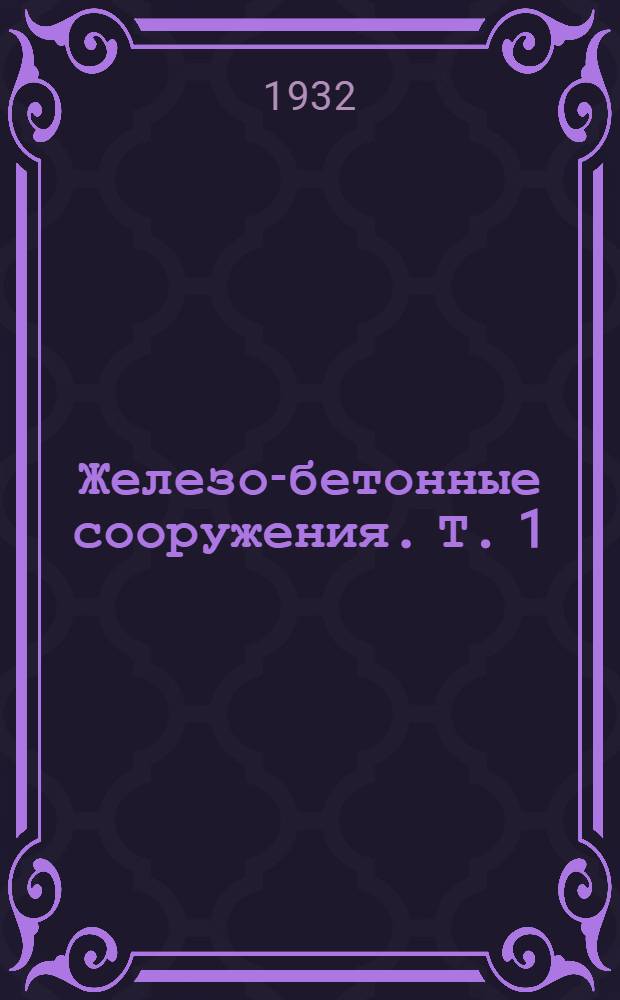 Железо-бетонные сооружения. Т. 1 : Строительные материалы. Производство железо-бетонных работ. Расчет основных конструкций