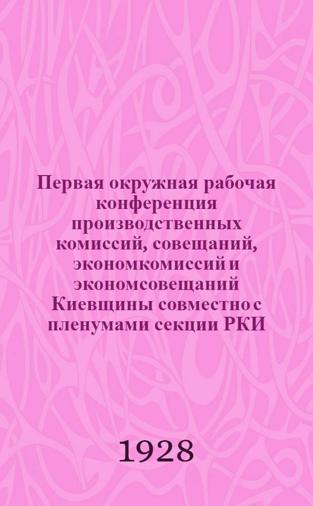 Первая окружная рабочая конференция производственных комиссий, совещаний, экономкомиссий и экономсовещаний Киевщины совместно с пленумами секции РКИ, Горсовета и совета Научной организации труда : (Бюллетень)