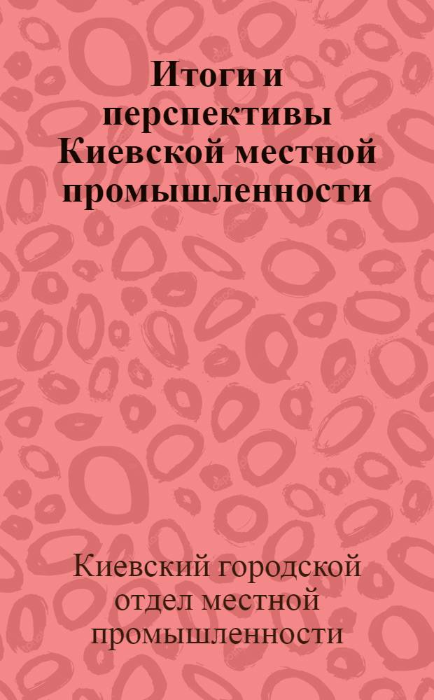 Итоги и перспективы Киевской местной промышленности : Материал к Всесоюз. конференции по республиканской и местной промышленности