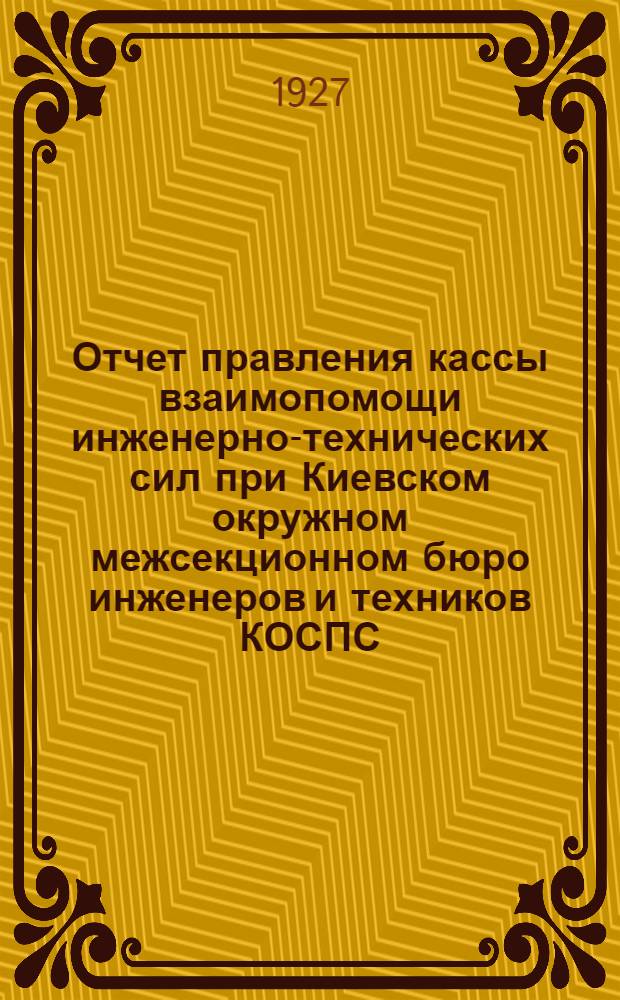 Отчет правления кассы взаимопомощи инженерно-технических сил при Киевском окружном межсекционном бюро инженеров и техников КОСПС : За 1927 г