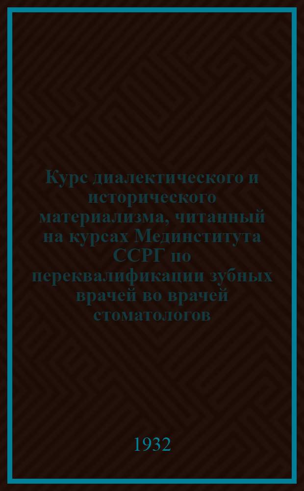 Курс диалектического и исторического материализма, читанный на курсах Мединститута ССРГ по переквалификации зубных врачей во врачей стоматологов