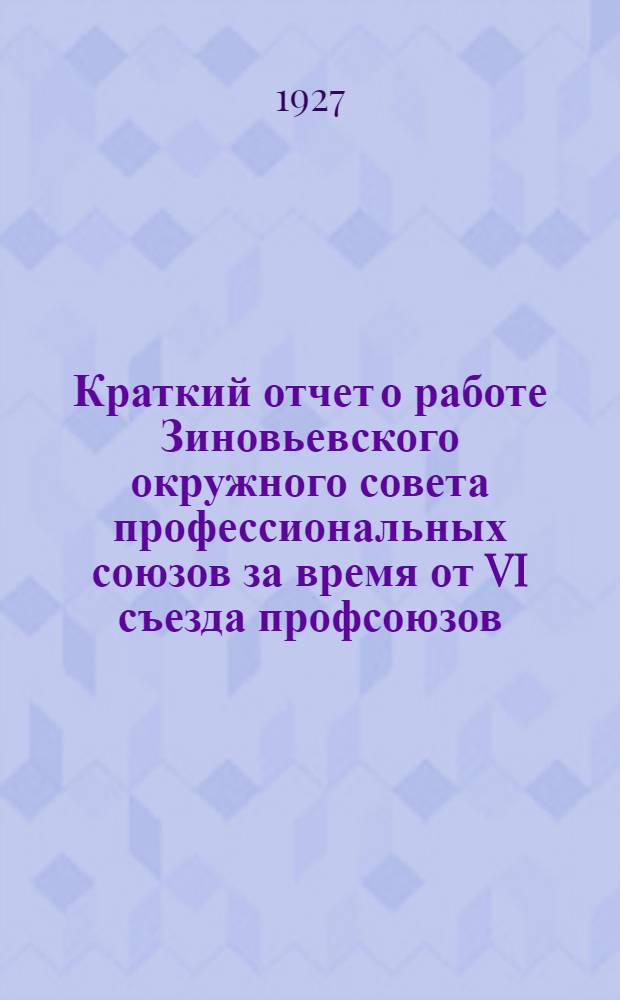 Краткий отчет о работе Зиновьевского окружного совета профессиональных союзов за время от VI съезда профсоюзов (январь 1926 г.) к VII съезду (май 1927 г.)