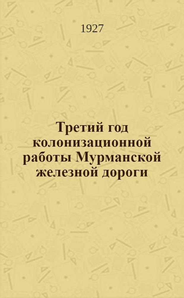 Третий год колонизационной работы Мурманской железной дороги : Отчетный сборник Колонизационного отдела Правления Мурманской ж. д. за 1925-26 год