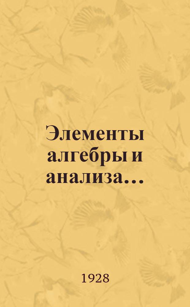 Элементы алгебры и анализа .. : С прил. четырехзначных табл., квадратный корней, логарифмов и антилогарифмов. Часть 1-. Часть 2 : Элементы анализа и некоторые дополнительные статьи алгебры