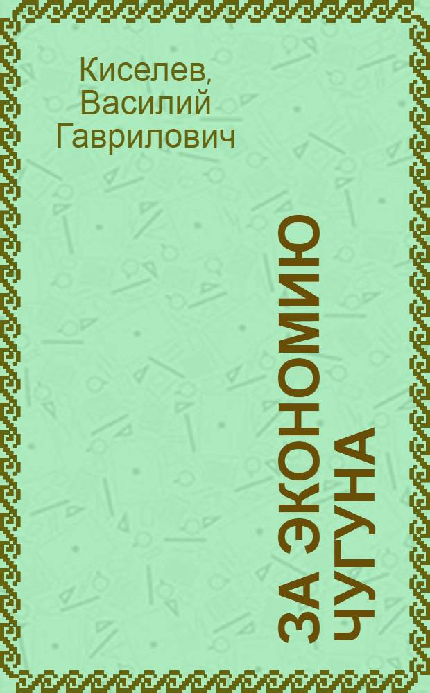 За экономию чугуна : (Опыт проверки расходования чугуна, произведенный ОБЖ НК РКИ СССР и РСФСР) : С пред. и под ред. зам. зав. ОБЖ НК РКИ СССР и РСФСР А. К. Копьева