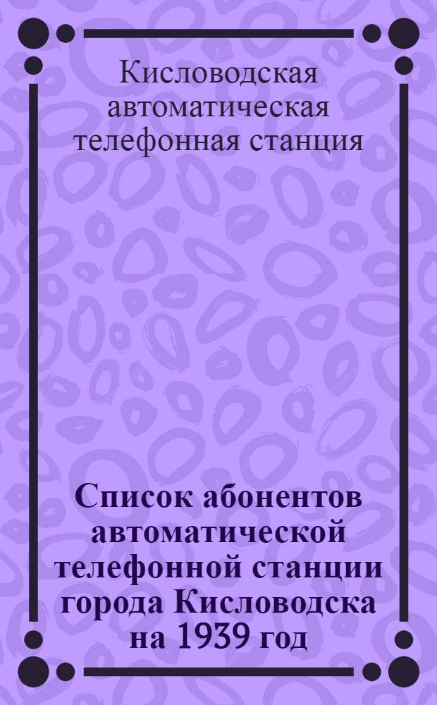 Список абонентов автоматической телефонной станции города Кисловодска на 1939 год