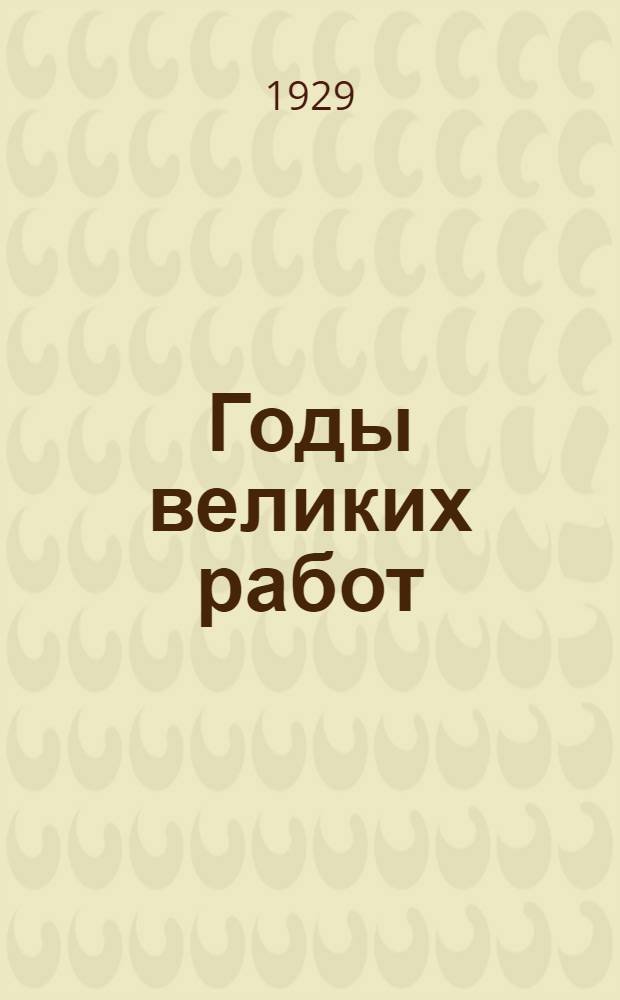 Годы великих работ : Пятилетний план развития, народного хозяйства СССР (1928-29 - 1922-23) г.г. ?)