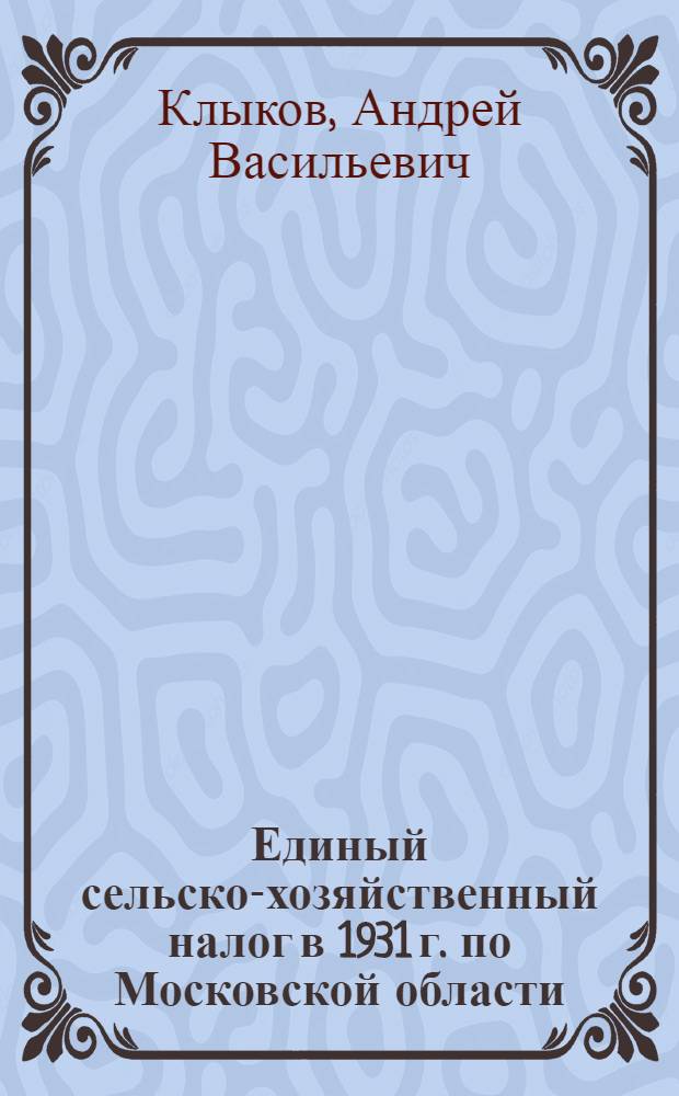 Единый сельско-хозяйственный налог в 1931 г. по Московской области : (Практическое руководство для сельских и район. работников)