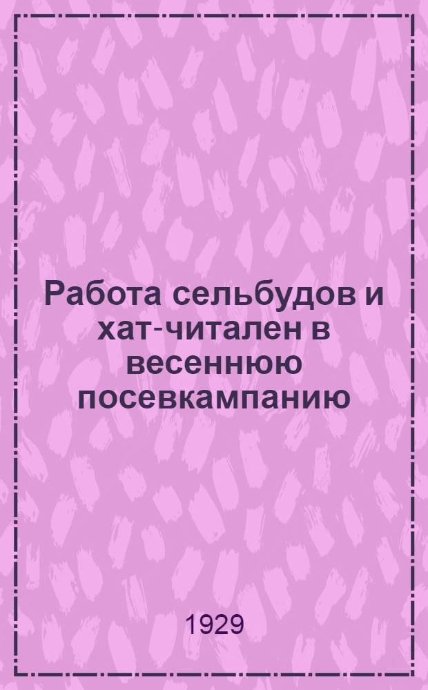 Работа сельбудов и хат-читален в весеннюю посевкампанию : (Перевод с укр.)