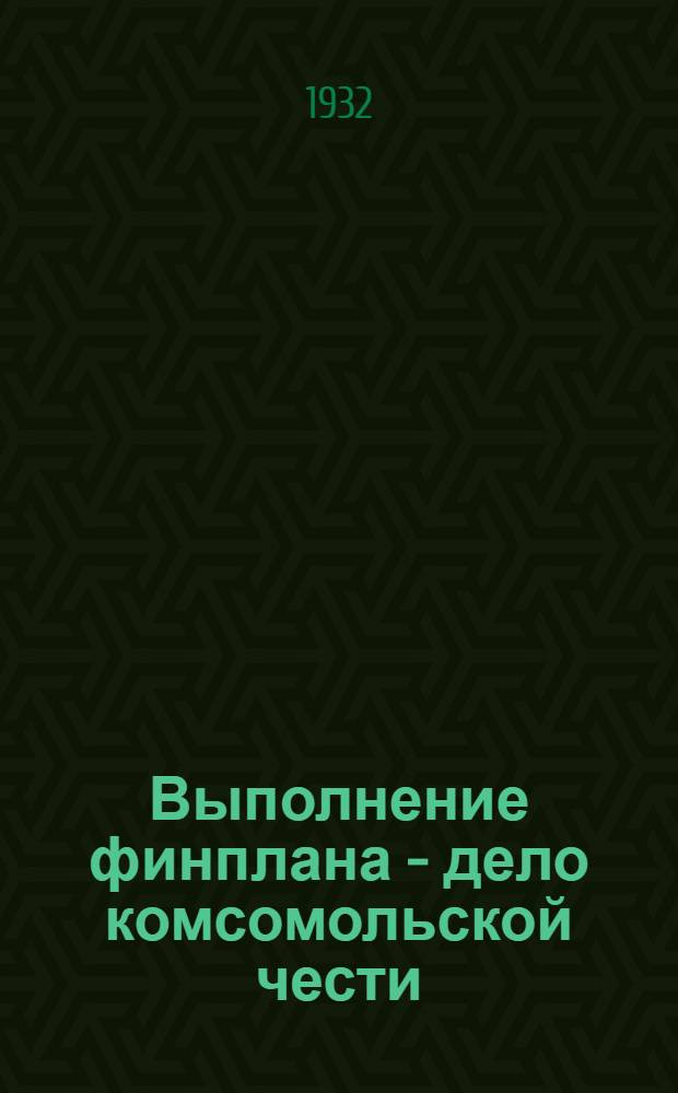 Выполнение финплана - дело комсомольской чести : Опыт работы Комсомольской орг-ции Нижег. края по мобилизации средств в IV квартале 1931 г