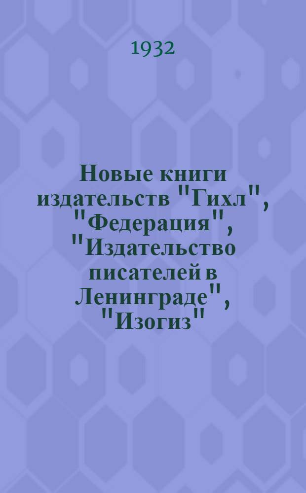 Новые книги издательств "Гихл", "Федерация", "Издательство писателей в Ленинграде", "Изогиз", "Академия" : № 1-
