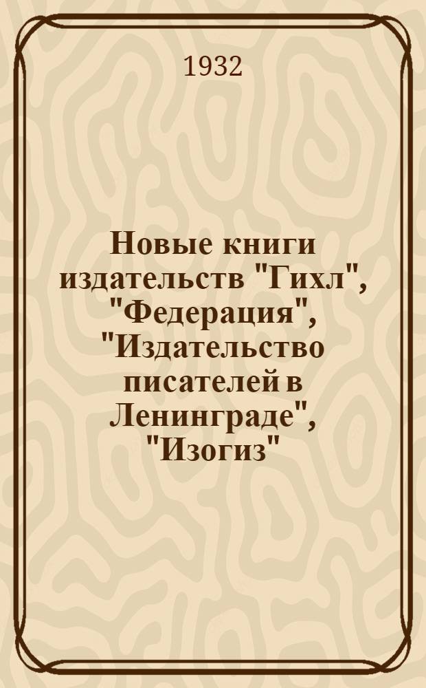 Новые книги издательств "Гихл", "Федерация", "Издательство писателей в Ленинграде", "Изогиз", "Академия" : № 1-. № 1 : Январь-март 1932