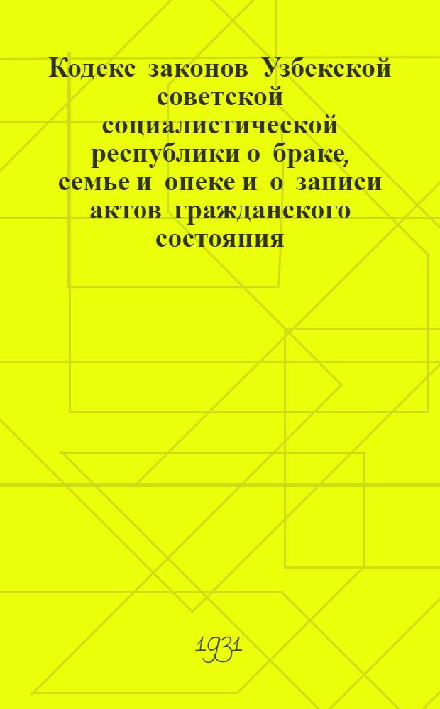 Кодекс законов Узбекской советской социалистической республики о браке, семье и опеке и о записи актов гражданского состояния. [В ред. на 1-е ноября 1931 г.]