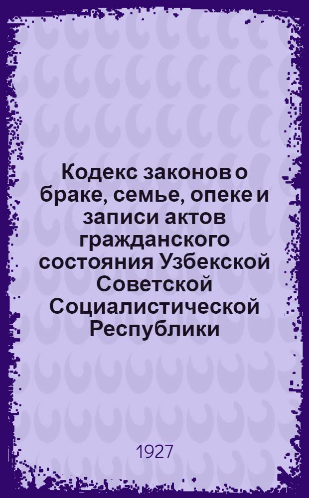 Кодекс законов о браке, семье, опеке и записи актов гражданского состояния Узбекской Советской Социалистической Республики. [В ред. на 1-е ноября 1931 г.]
