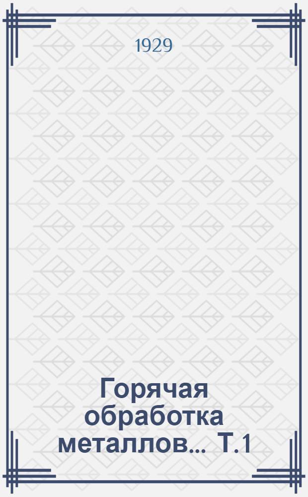 Горячая обработка металлов ... Т. 1 : Теоретические и экспериментальные основы процессов горячей обработки металлов