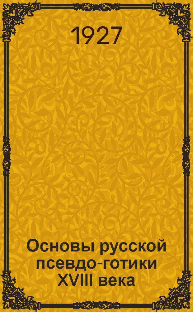 Основы русской псевдо-готики XVIII века : I-