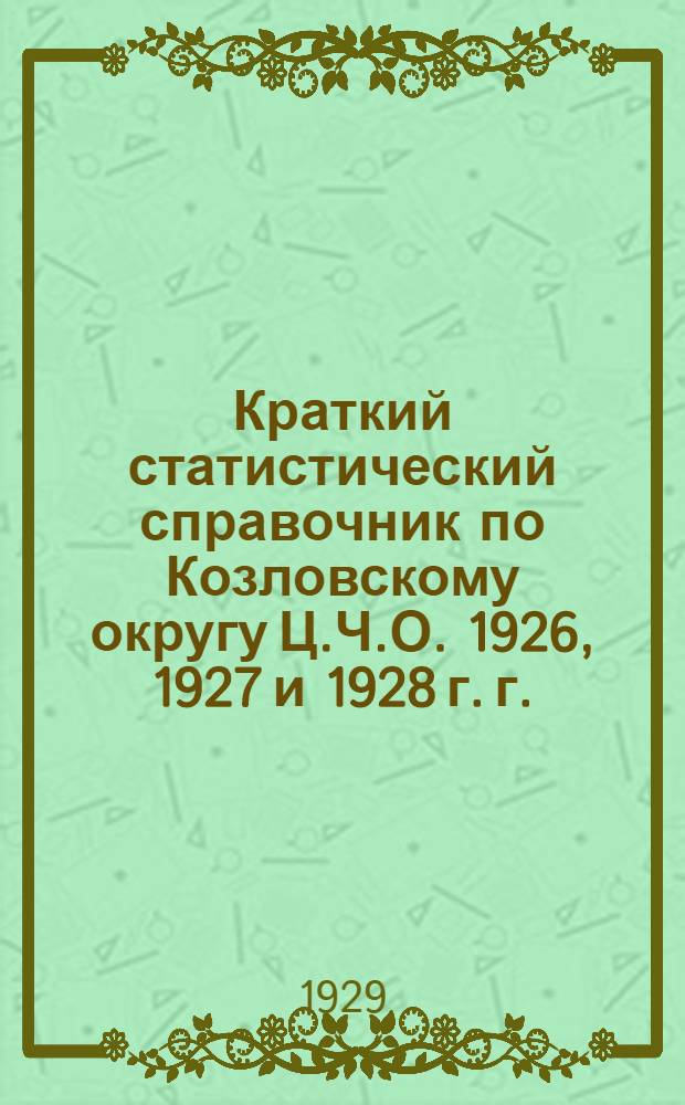 Краткий статистический справочник по Козловскому округу Ц.Ч.О. 1926, 1927 и 1928 г. г.