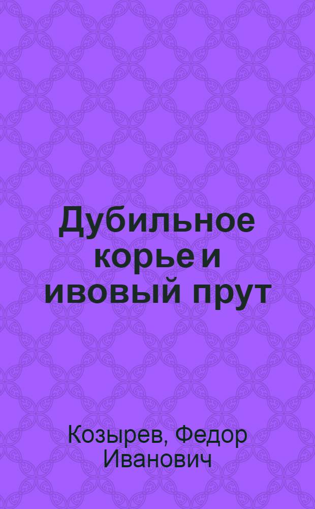 Дубильное корье и ивовый прут : Практическое руководство по заготовке и переработке дубильного корья и по разведению ивы : Для промартелей и колхозов : С 14 рис. в тексте