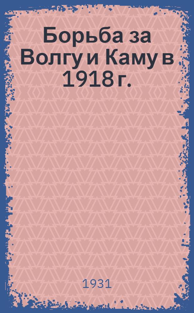 Борьба за Волгу и Каму в 1918 г.