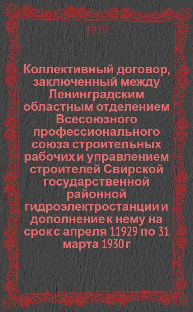 Коллективный договор, заключенный между Ленинградским областным отделением Всесоюзного профессионального союза строительных рабочих и управлением строителей Свирской государственной районной гидроэлектростанции и дополнение к нему на срок с апреля 11929 по 31 марта 1930 г.