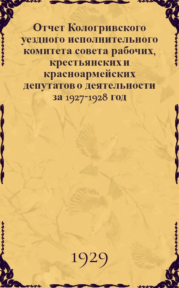Отчет Кологривского уездного исполнительного комитета совета рабочих, крестьянских и красноармейских депутатов о деятельности за 1927-1928 год : С прилож. краткого статистического ежегодника