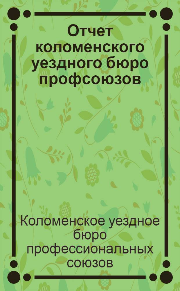 Отчет коломенского уездного бюро профсоюзов : (Май 1927 г. - март 1928) : К X-му Уездному съезду профсоюзов