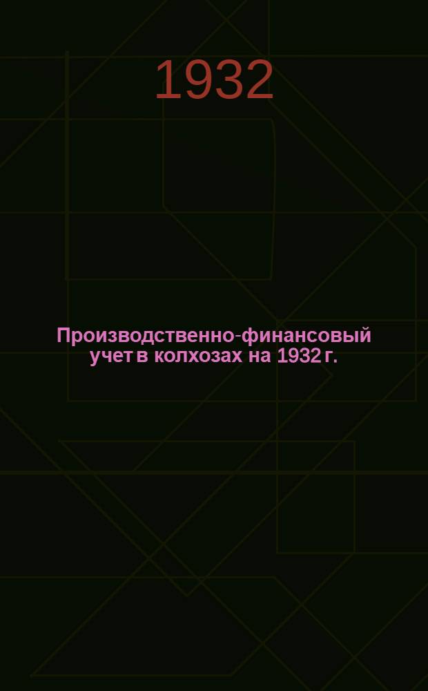 Производственно-финансовый учет в колхозах на 1932 г. : Руководство по ведению колхоз. учета, составленное сектором учета и отчетности Колхозцентра на основе изданных колхозцентром СССР и РСФСР форм учета
