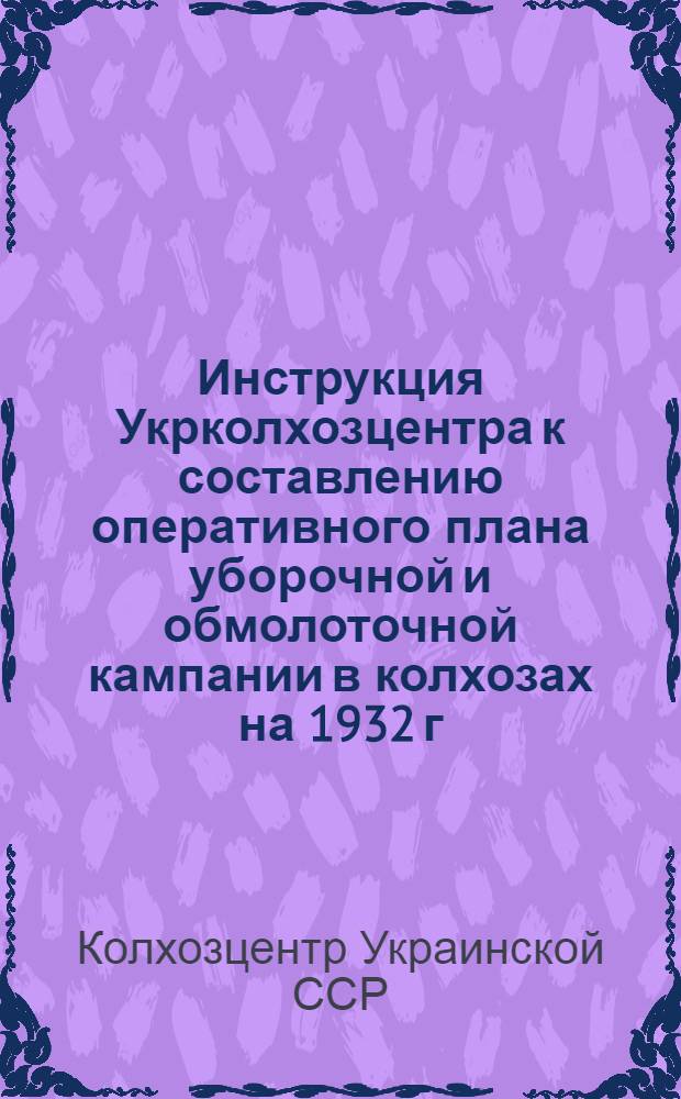Инструкция [Укрколхозцентра] к составлению оперативного плана уборочной и обмолоточной кампании в колхозах на 1932 г.